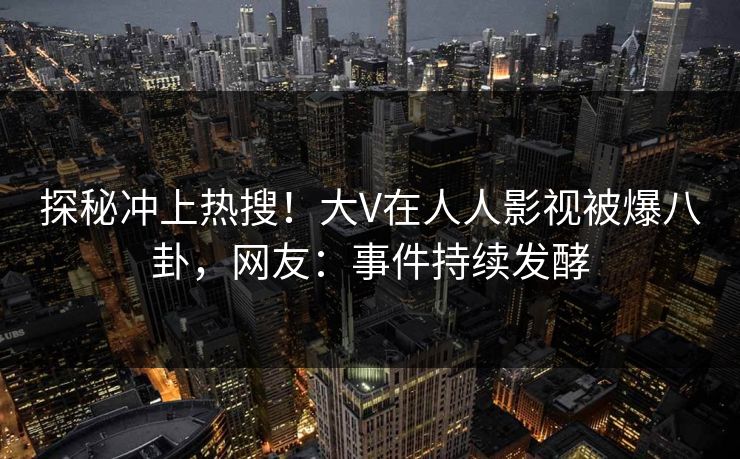 探秘冲上热搜！大V在人人影视被爆八卦，网友：事件持续发酵