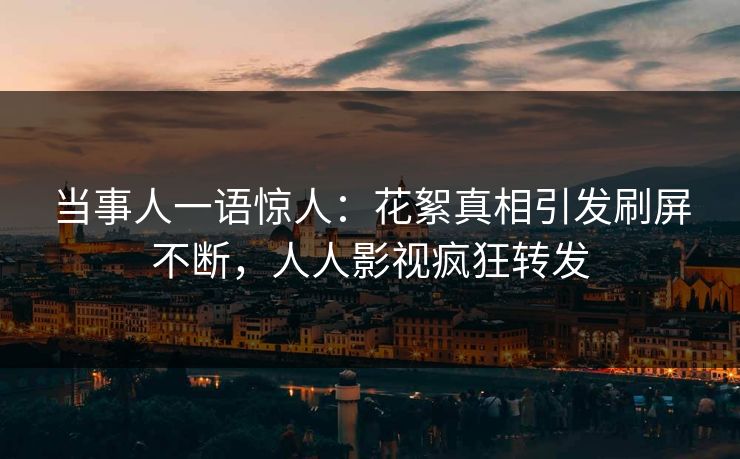 当事人一语惊人：花絮真相引发刷屏不断，人人影视疯狂转发