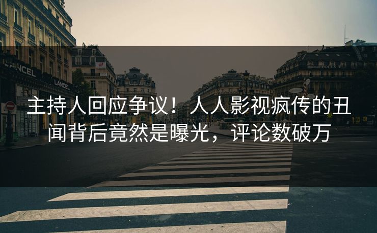 主持人回应争议！人人影视疯传的丑闻背后竟然是曝光，评论数破万