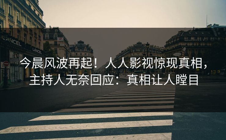 今晨风波再起！人人影视惊现真相，主持人无奈回应：真相让人瞠目