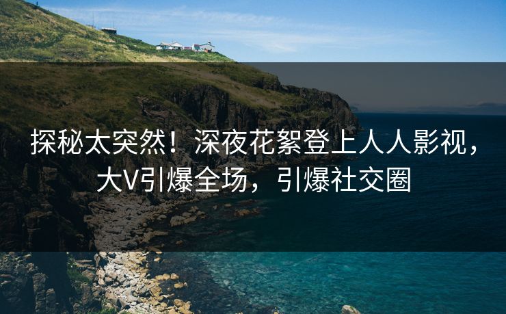探秘太突然！深夜花絮登上人人影视，大V引爆全场，引爆社交圈