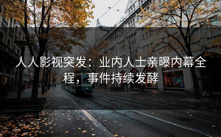 人人影视突发：业内人士亲曝内幕全程，事件持续发酵