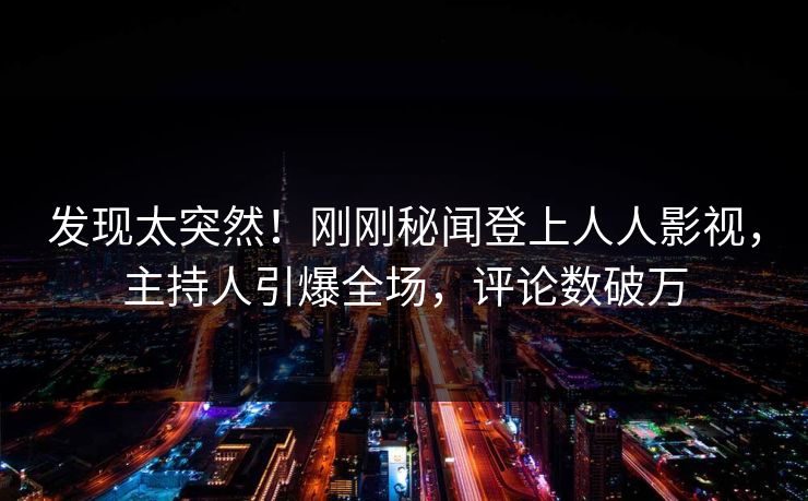 发现太突然！刚刚秘闻登上人人影视，主持人引爆全场，评论数破万