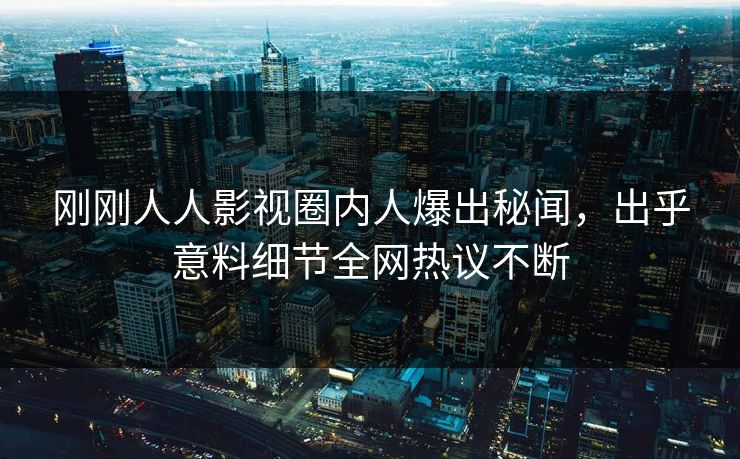 刚刚人人影视圈内人爆出秘闻，出乎意料细节全网热议不断