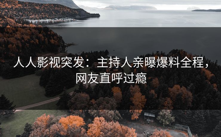 人人影视突发：主持人亲曝爆料全程，网友直呼过瘾