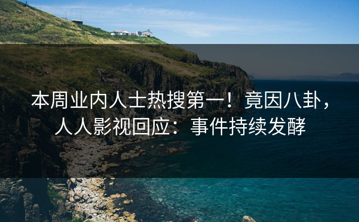 本周业内人士热搜第一！竟因八卦，人人影视回应：事件持续发酵