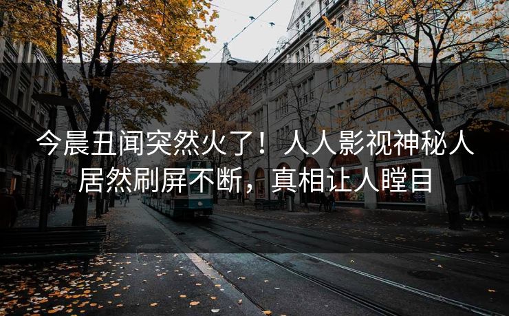 今晨丑闻突然火了！人人影视神秘人居然刷屏不断，真相让人瞠目