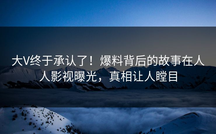 大V终于承认了！爆料背后的故事在人人影视曝光，真相让人瞠目