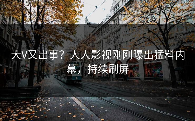 大V又出事？人人影视刚刚曝出猛料内幕，持续刷屏