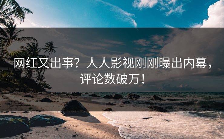 网红又出事？人人影视刚刚曝出内幕，评论数破万！