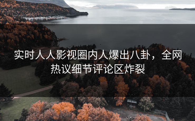 实时人人影视圈内人爆出八卦，全网热议细节评论区炸裂