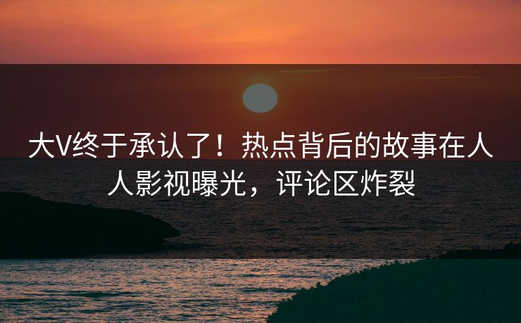 大V终于承认了！热点背后的故事在人人影视曝光，评论区炸裂