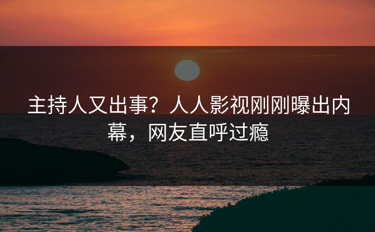 主持人又出事？人人影视刚刚曝出内幕，网友直呼过瘾