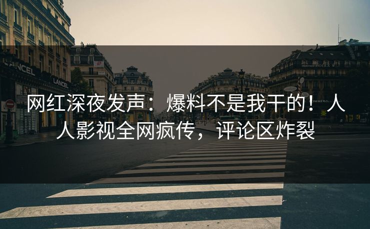 网红深夜发声：爆料不是我干的！人人影视全网疯传，评论区炸裂