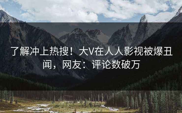 了解冲上热搜！大V在人人影视被爆丑闻，网友：评论数破万
