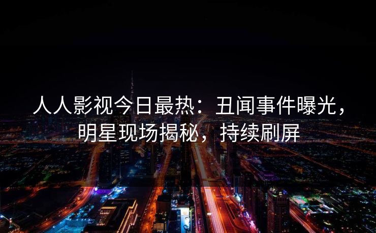 人人影视今日最热：丑闻事件曝光，明星现场揭秘，持续刷屏
