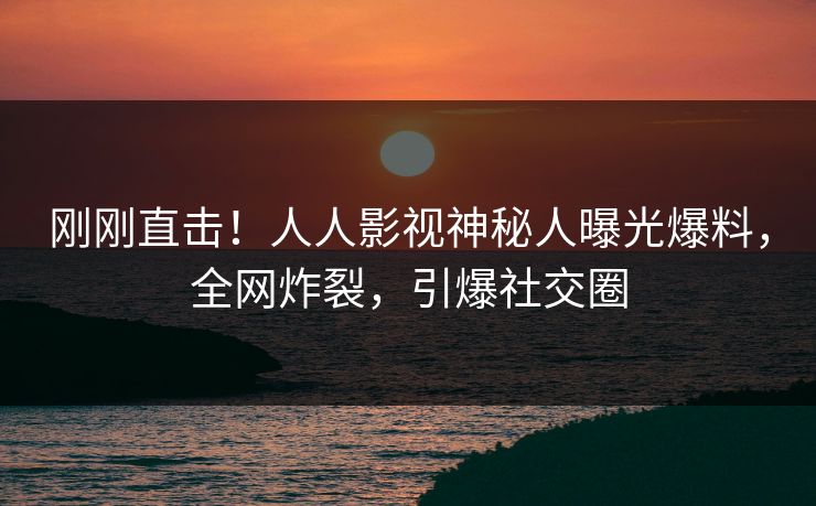 刚刚直击！人人影视神秘人曝光爆料，全网炸裂，引爆社交圈