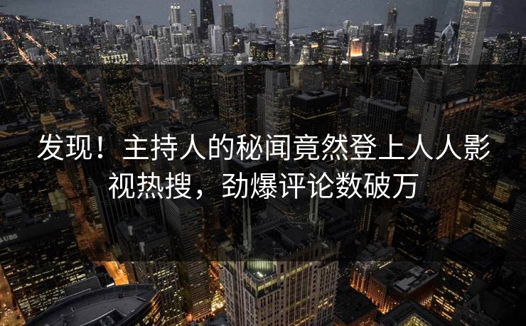 发现！主持人的秘闻竟然登上人人影视热搜，劲爆评论数破万