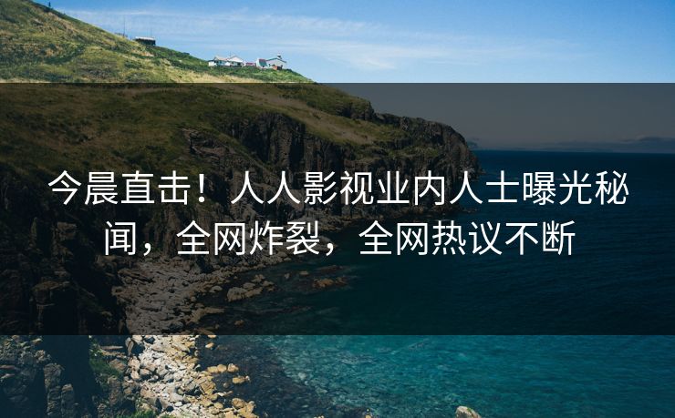 今晨直击！人人影视业内人士曝光秘闻，全网炸裂，全网热议不断