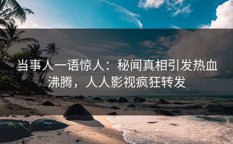 当事人一语惊人：秘闻真相引发热血沸腾，人人影视疯狂转发