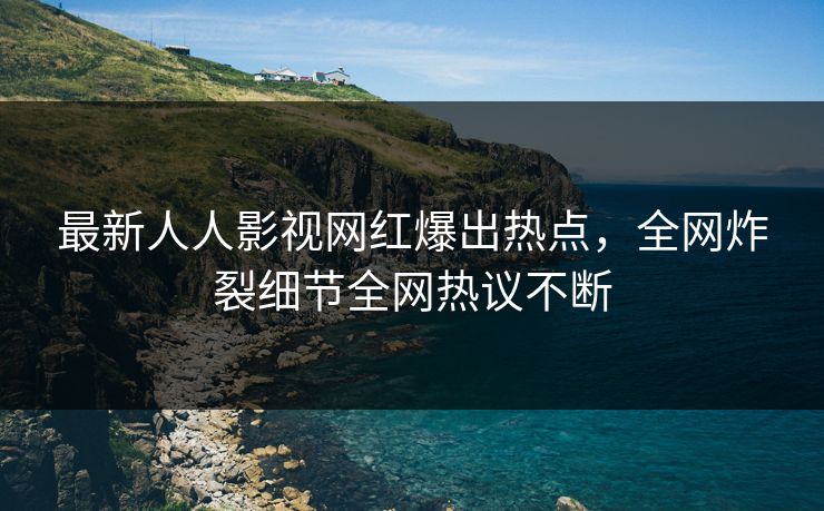 最新人人影视网红爆出热点，全网炸裂细节全网热议不断