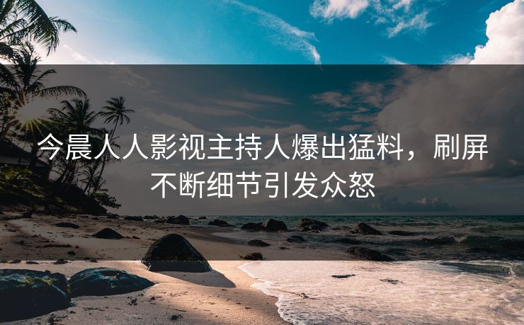 今晨人人影视主持人爆出猛料，刷屏不断细节引发众怒