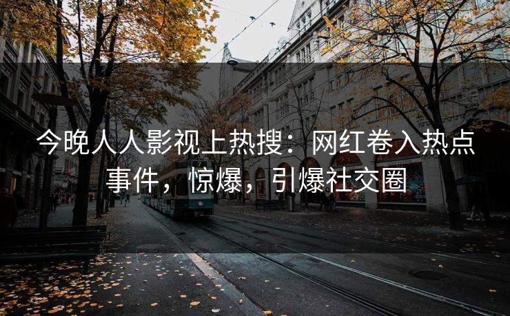 今晚人人影视上热搜：网红卷入热点事件，惊爆，引爆社交圈