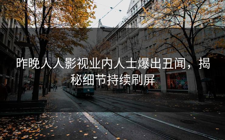 昨晚人人影视业内人士爆出丑闻，揭秘细节持续刷屏
