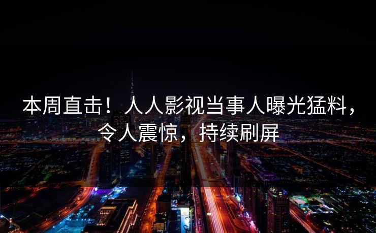 本周直击！人人影视当事人曝光猛料，令人震惊，持续刷屏