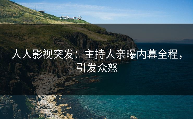 人人影视突发：主持人亲曝内幕全程，引发众怒