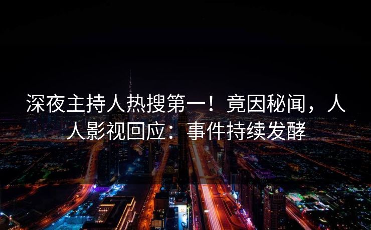 深夜主持人热搜第一！竟因秘闻，人人影视回应：事件持续发酵