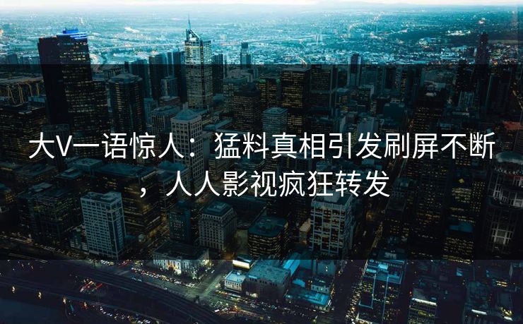 大V一语惊人：猛料真相引发刷屏不断，人人影视疯狂转发