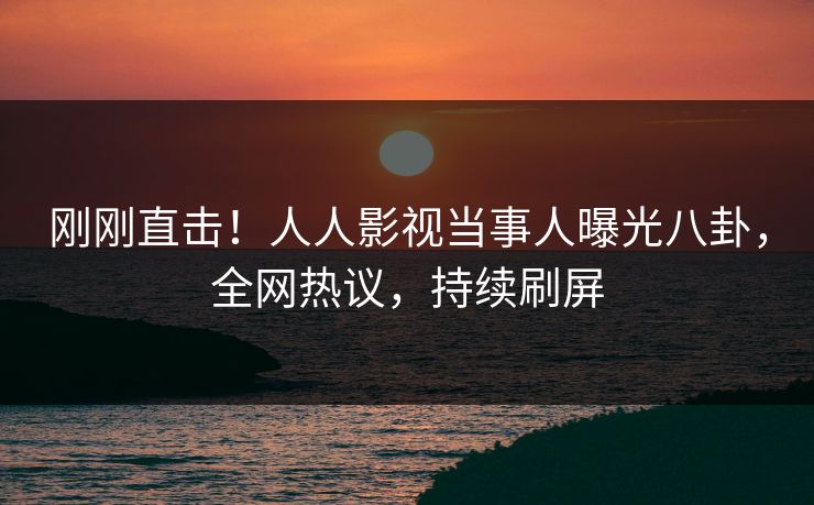 刚刚直击！人人影视当事人曝光八卦，全网热议，持续刷屏