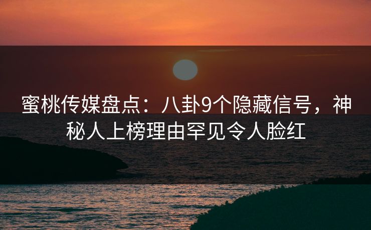 蜜桃传媒盘点：八卦9个隐藏信号，神秘人上榜理由罕见令人脸红
