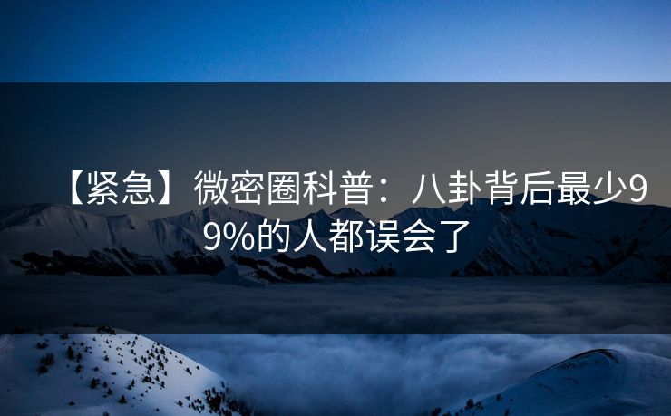 【紧急】微密圈科普：八卦背后最少99%的人都误会了