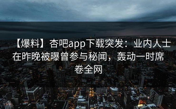 【爆料】杏吧app下载突发：业内人士在昨晚被曝曾参与秘闻，轰动一时席卷全网