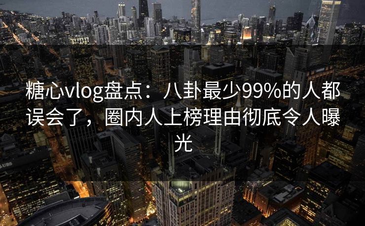 糖心vlog盘点：八卦最少99%的人都误会了，圈内人上榜理由彻底令人曝光