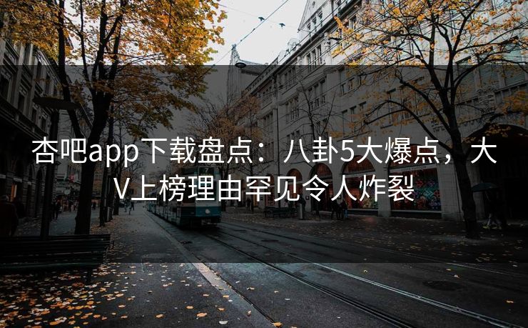 杏吧app下载盘点：八卦5大爆点，大V上榜理由罕见令人炸裂