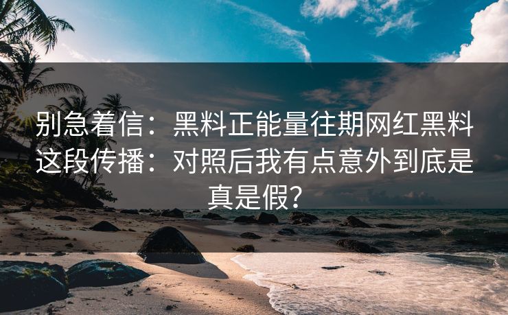 别急着信：黑料正能量往期网红黑料这段传播：对照后我有点意外到底是真是假？