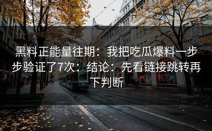 黑料正能量往期：我把吃瓜爆料一步步验证了7次：结论：先看链接跳转再下判断