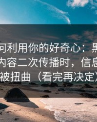 它们如何利用你的好奇心：黑料正能量相关内容二次传播时，信息会如何被扭曲（看完再决定）