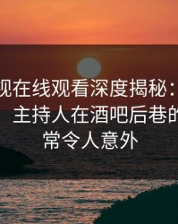 蘑菇影视在线观看深度揭秘：秘闻风波背后，主持人在酒吧后巷的角色异常令人意外