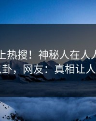围观冲上热搜！神秘人在人人影视被爆八卦，网友：真相让人瞠目
