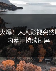 大V回应火爆：人人影视突然爆出八卦内幕，持续刷屏
