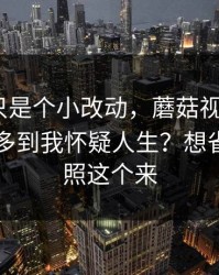 我以为只是个小改动，蘑菇视频下载｜；细节多到我怀疑人生？想省时间就照这个来