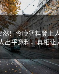 深扒太突然！今晚猛料登上人人影视，当事人出乎意料，真相让人瞠目