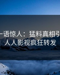 圈内人一语惊人：猛料真相引发曝光，人人影视疯狂转发