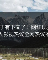 八卦终于有下文了！网红现身回应，人人影视热议全网热议不断