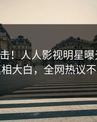 实时直击！人人影视明星曝光真相，真相大白，全网热议不断