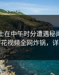 业内人士在中午时分遭遇秘闻无法置信，樱花视频全网炸锅，详情揭秘